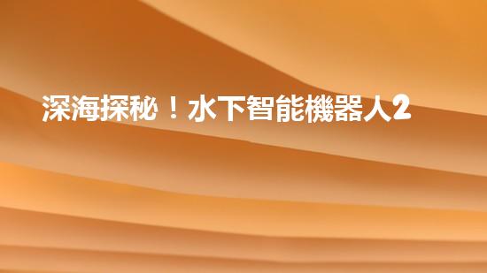 深海探秘！水下智能機器人200米打撈，揭開海底神秘面紗？